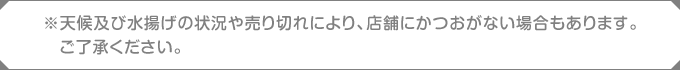 ※天候及び水揚げの状況や売り切れにより、店舗にかつおがない場合もあります。ご了承ください。